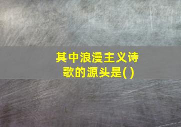 其中浪漫主义诗歌的源头是( )